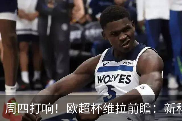 周四打响！欧超杯维拉前瞻：新科欧联冠军 钢铁防守志在复仇巴黎