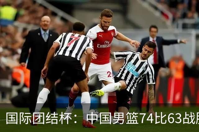 国际团结杯：中国男篮74比63战胜格鲁吉亚男篮