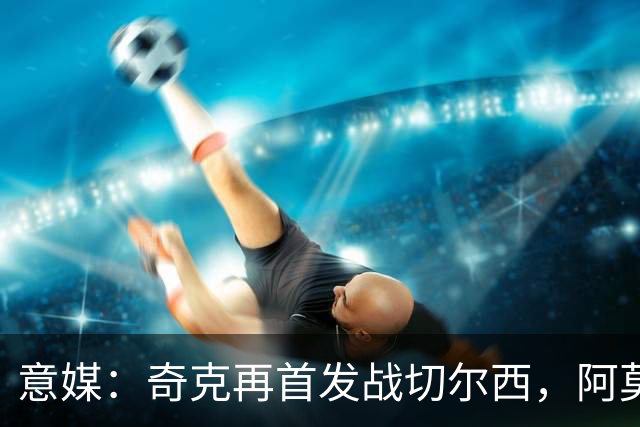 意媒：奇克再首发战切尔西，阿莫林考察表现决定其去留