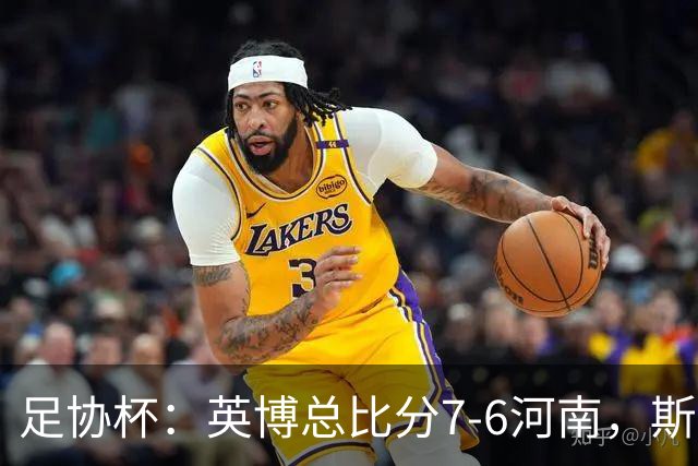 足协杯：英博总比分7-6河南，斯坦丘建功，马拉尼昂失点