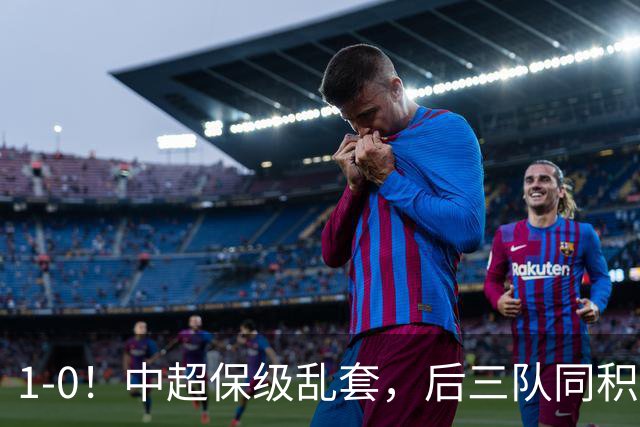 1-0！中超保级乱套，后三队同积14分，三镇两连胜，开启魔鬼赛程
