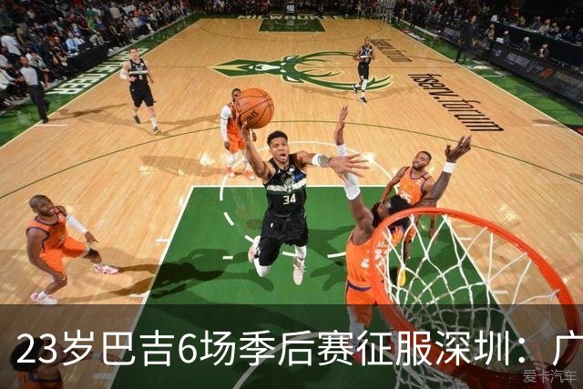 23岁巴吉6场季后赛征服深圳：广东一夏天白等了