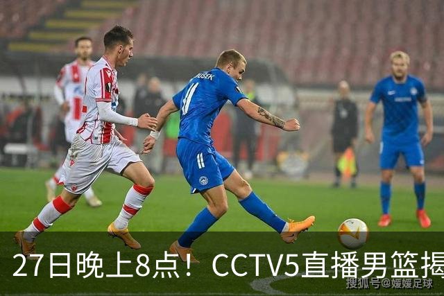 27日晚上8点！CCTV5直播男篮揭幕战，杨瀚森领衔12人大名单，郭士强争开门红