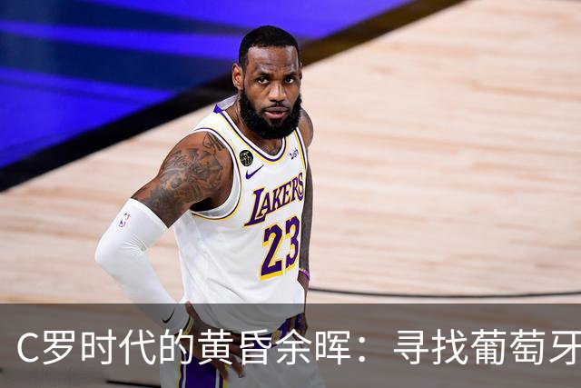 C罗时代的黄昏余晖：寻找葡萄牙王冠上的下一颗璀璨钻石